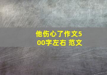 他伤心了作文500字左右 范文